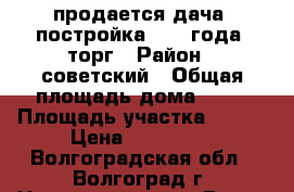 продается дача. постройка 2012 года. торг › Район ­ советский › Общая площадь дома ­ 88 › Площадь участка ­ 616 › Цена ­ 999 000 - Волгоградская обл., Волгоград г. Недвижимость » Дома, коттеджи, дачи продажа   . Волгоградская обл.,Волгоград г.